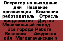 Оператор на выходные дни › Название организации ­ Компания-работодатель › Отрасль предприятия ­ Другое › Минимальный оклад ­ 1 - Все города Работа » Вакансии   . Амурская обл.,Магдагачинский р-н